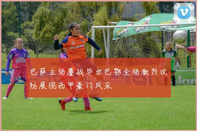 巴萨主场鏖战毕尔巴鄂全场激烈攻防展现西甲豪门风采