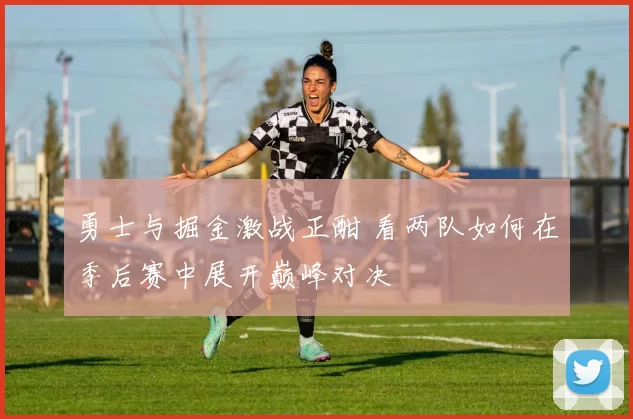 勇士与掘金激战正酣 看两队如何在季后赛中展开巅峰对决