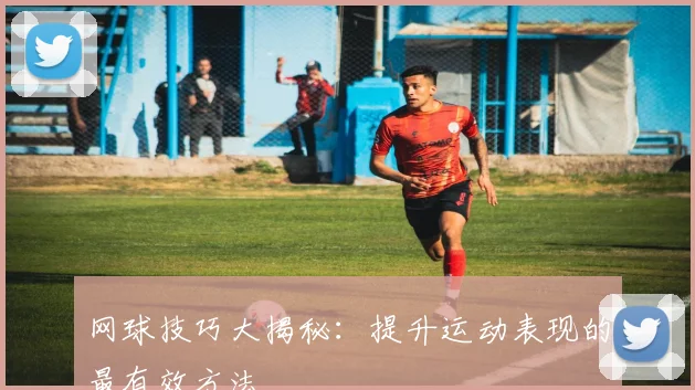 网球技巧大揭秘：提升运动表现的最有效方法