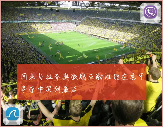 国米与拉齐奥激战正酣谁能在意甲争夺中笑到最后