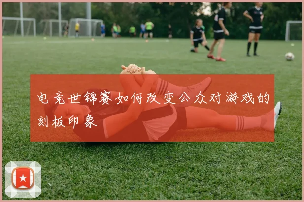 电竞世锦赛如何改变公众对游戏的刻板印象