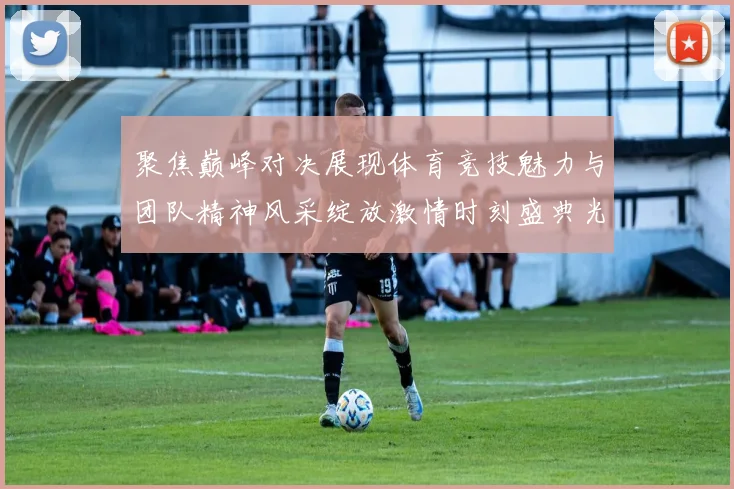 聚焦巅峰对决展现体育竞技魅力与团队精神风采绽放激情时刻盛典光