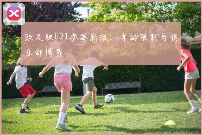 欧足联U21参赛新政：年龄限制与俱乐部博弈