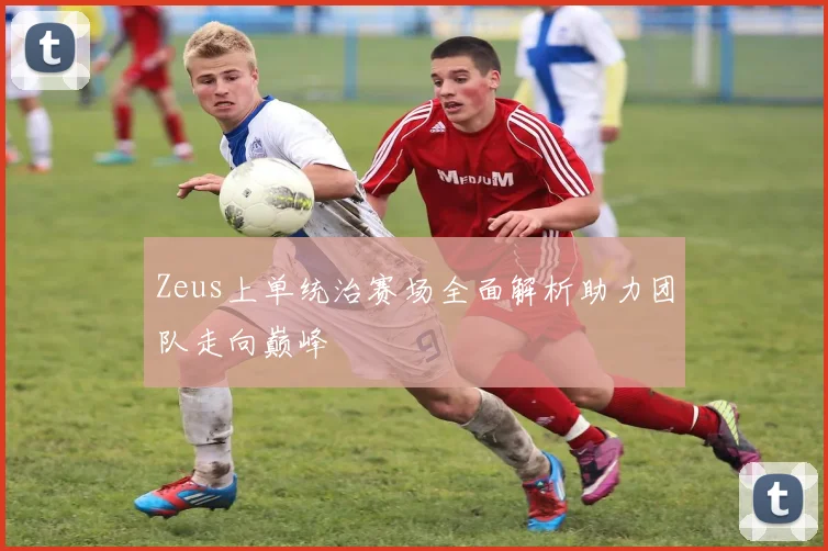 Zeus上单统治赛场全面解析助力团队走向巅峰
