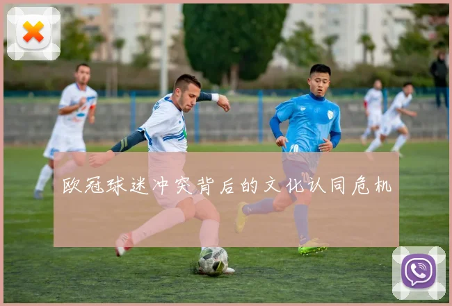 欧冠球迷冲突背后的文化认同危机