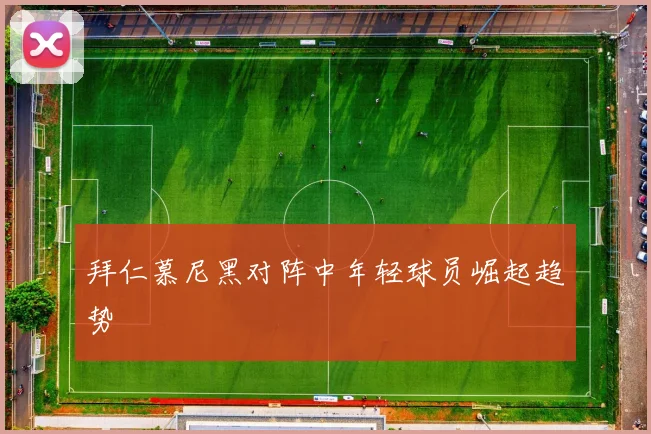 拜仁慕尼黑对阵中年轻球员崛起趋势
