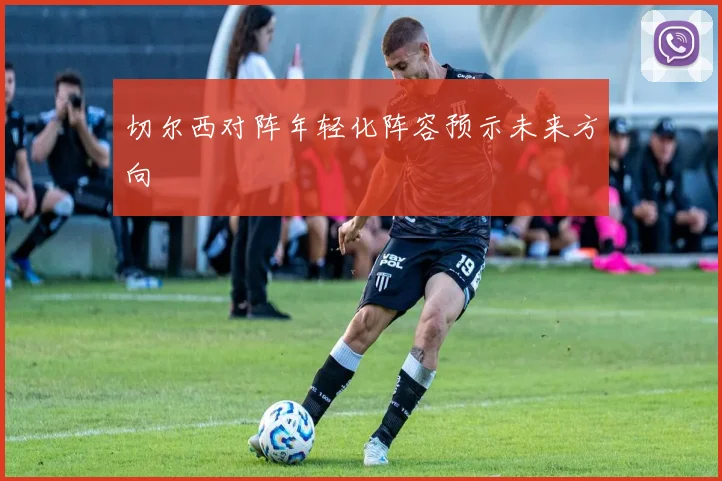 切尔西对阵年轻化阵容预示未来方向