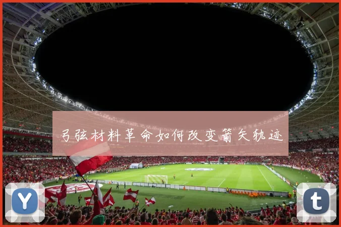 弓弦材料革命如何改变箭矢轨迹
