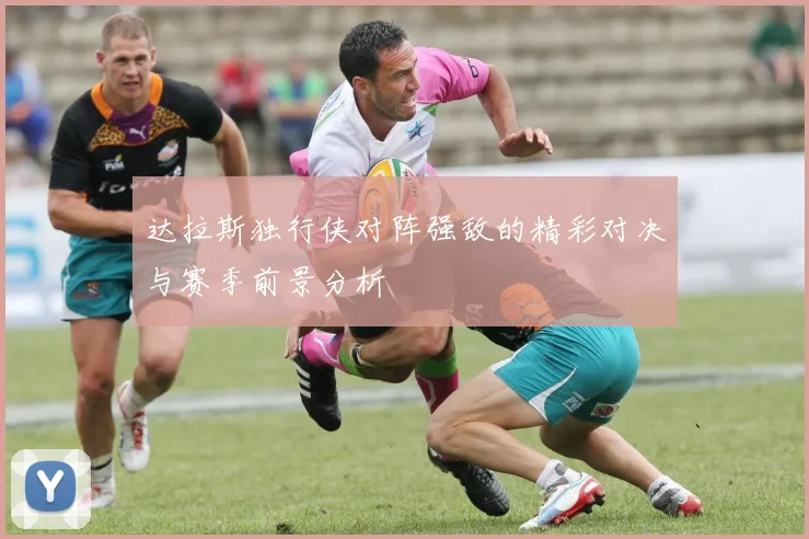 达拉斯独行侠对阵强敌的精彩对决与赛季前景分析