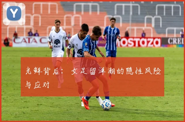 光鲜背后：女足留洋潮的隐性风险与应对