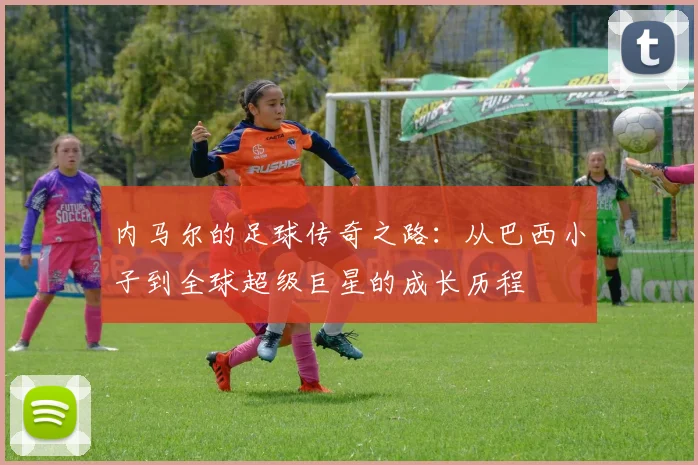 内马尔的足球传奇之路：从巴西小子到全球超级巨星的成长历程