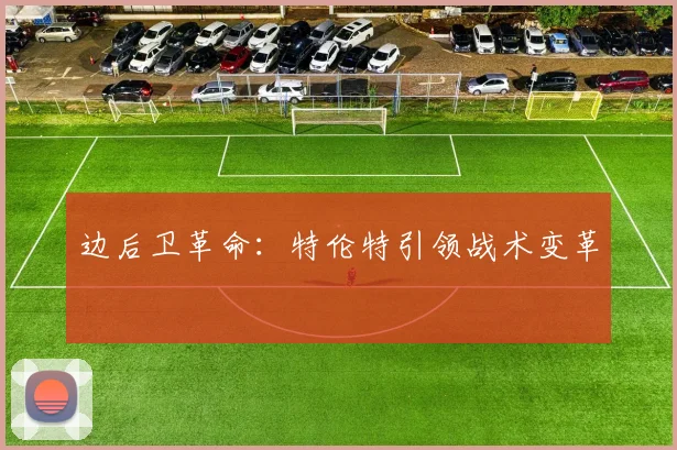 边后卫革命：特伦特引领战术变革