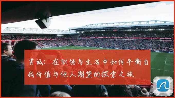 贾诚：在职场与生活中如何平衡自我价值与他人期望的探索之旅