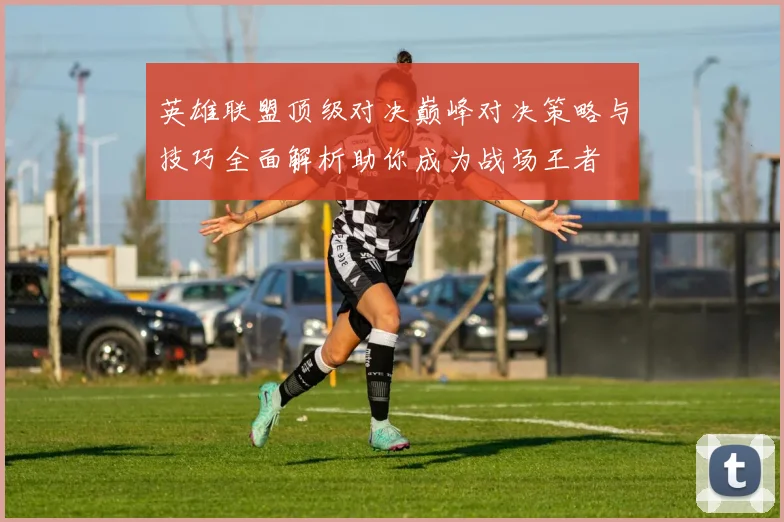 英雄联盟顶级对决巅峰对决策略与技巧全面解析助你成为战场王者