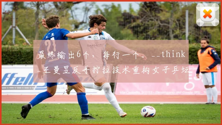 最终输出6个，每行一个。__think_王曼昱反手拧拉技术重构女子乒坛战术逻辑