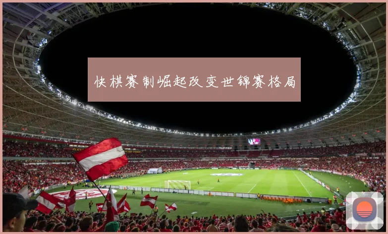 快棋赛制崛起改变世锦赛格局